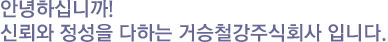 안녕하십니까!신뢰와 정성을 다하는 거승철강주식회사 대표 김성복입니다.